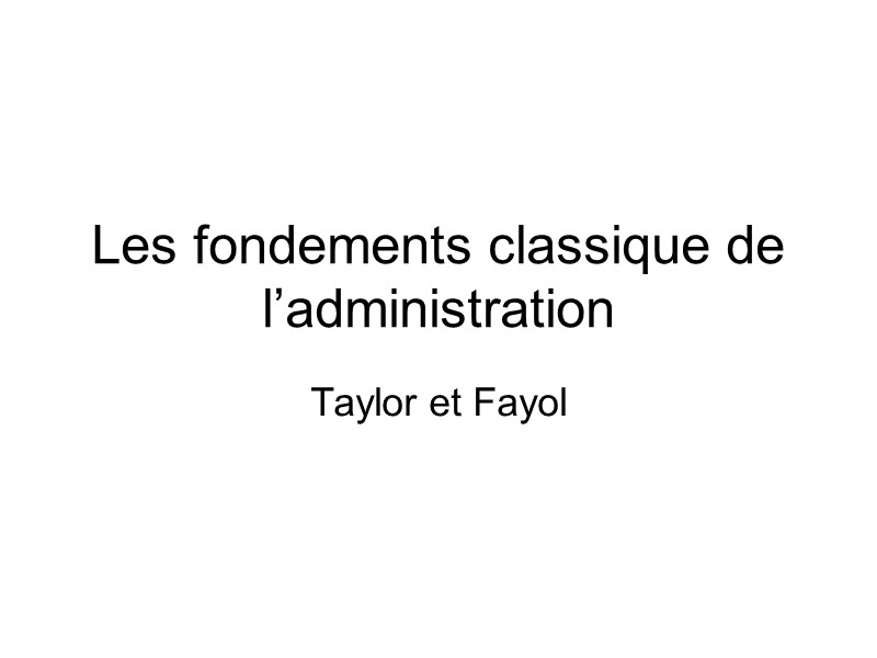 Les fondements classique de l’administration Taylor et Fayol
